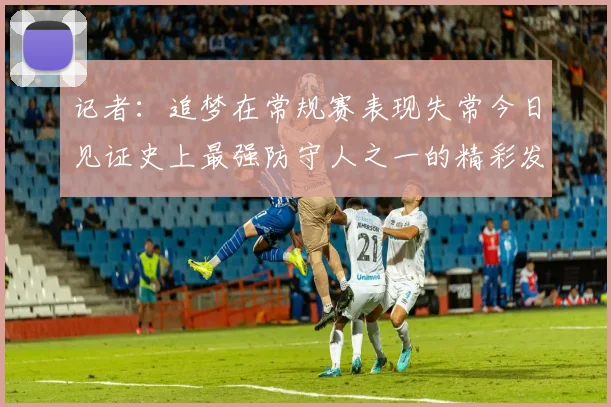 记者：追梦在常规赛表现失常今日见证史上最强防守人之一的精彩发挥