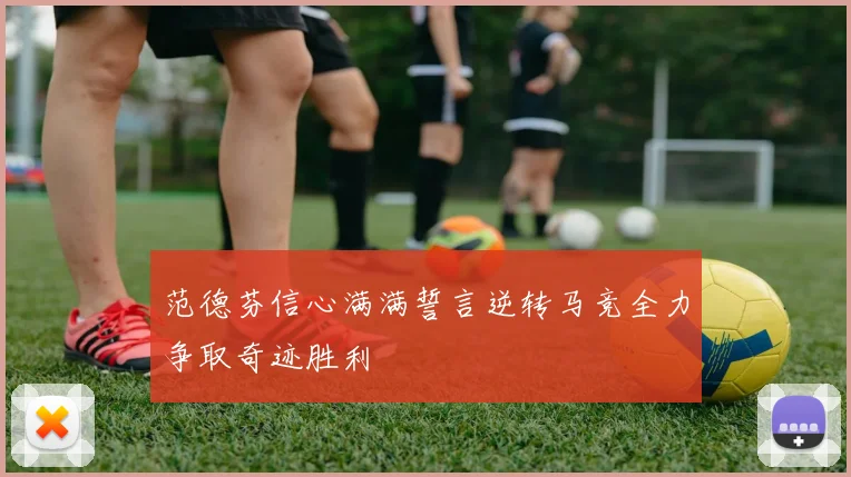 范德芬信心满满誓言逆转马竞全力争取奇迹胜利