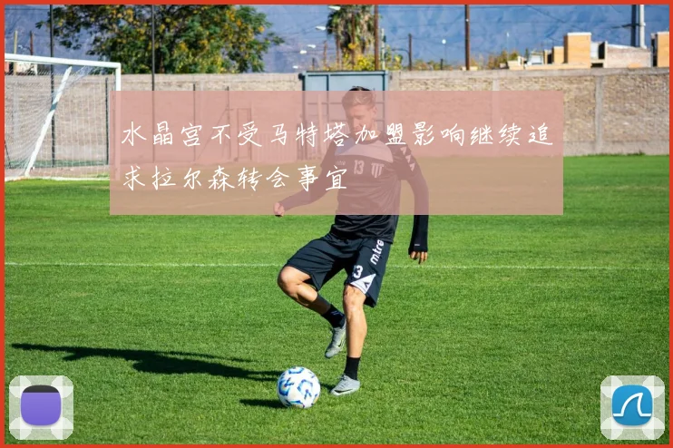 水晶宫不受马特塔加盟影响继续追求拉尔森转会事宜