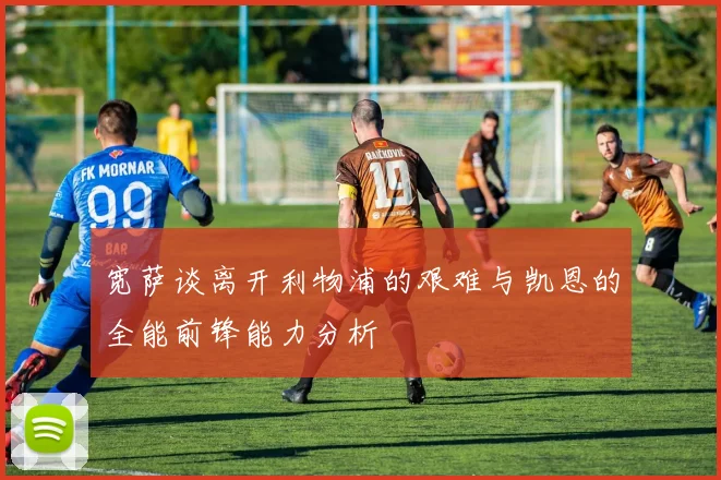 宽萨谈离开利物浦的艰难与凯恩的全能前锋能力分析