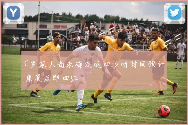 C罗家人尚未确定返回沙特时间预计康复后即回归