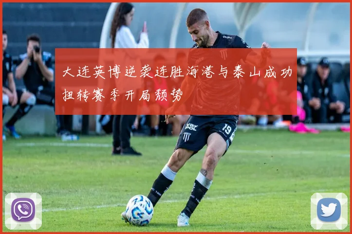 大连英博逆袭连胜海港与泰山成功扭转赛季开局颓势