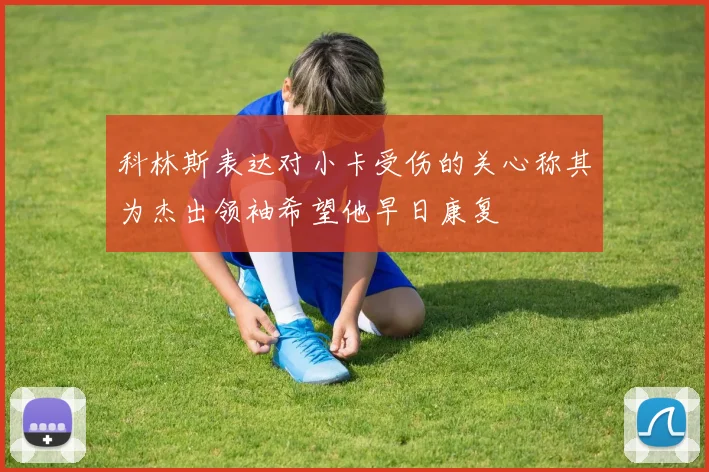 科林斯表达对小卡受伤的关心称其为杰出领袖希望他早日康复