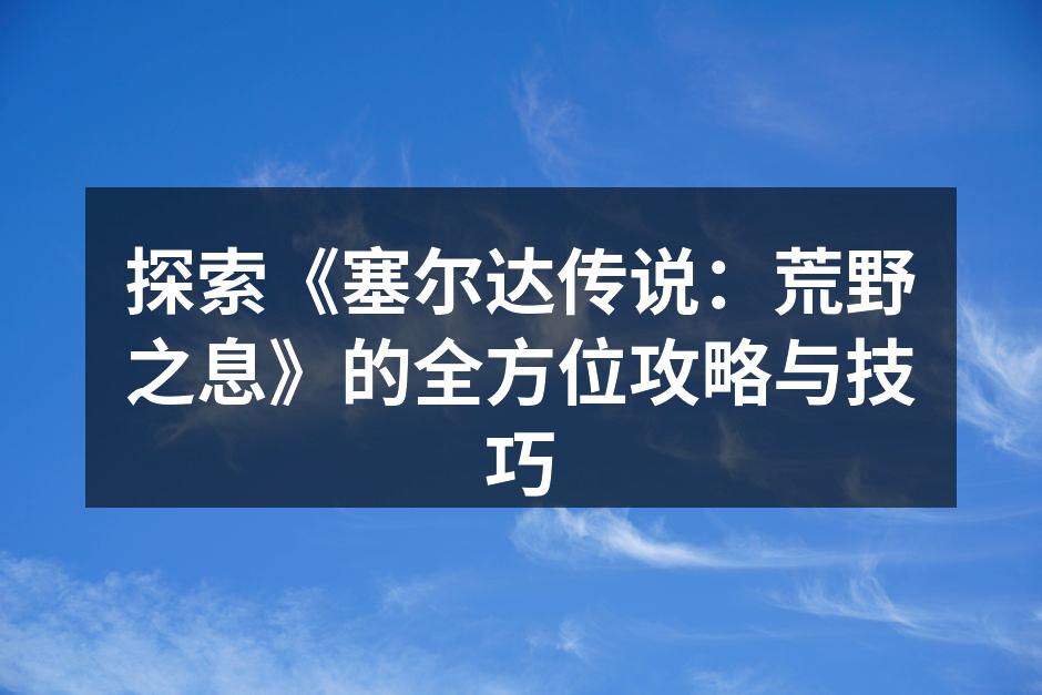 探索《塞尔达传说：荒野之息》的全方位攻略与技巧