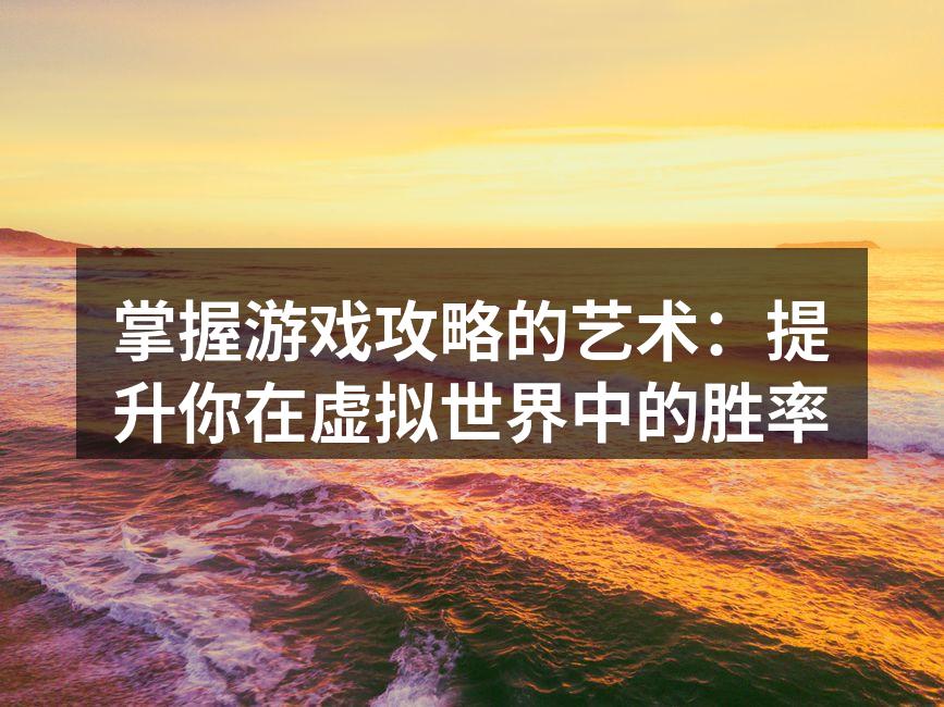掌握游戏攻略的艺术：提升你在虚拟世界中的胜率