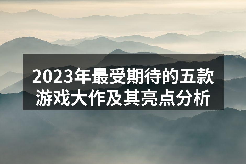 2023年最受期待的五款游戏大作及其亮点分析